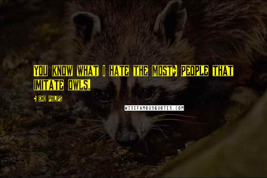 Emo Philips Quotes: You know what I hate the most? People that imitate owls.