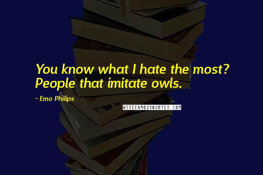 Emo Philips Quotes: You know what I hate the most? People that imitate owls.