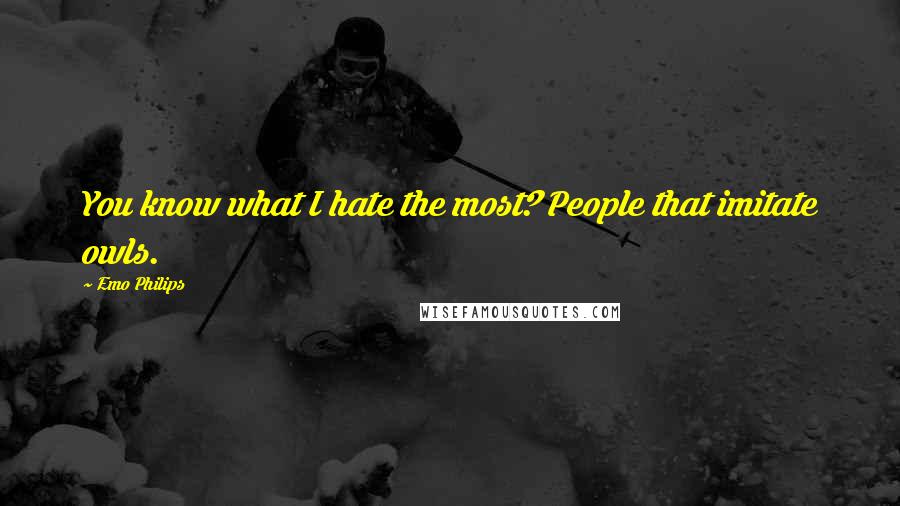 Emo Philips Quotes: You know what I hate the most? People that imitate owls.