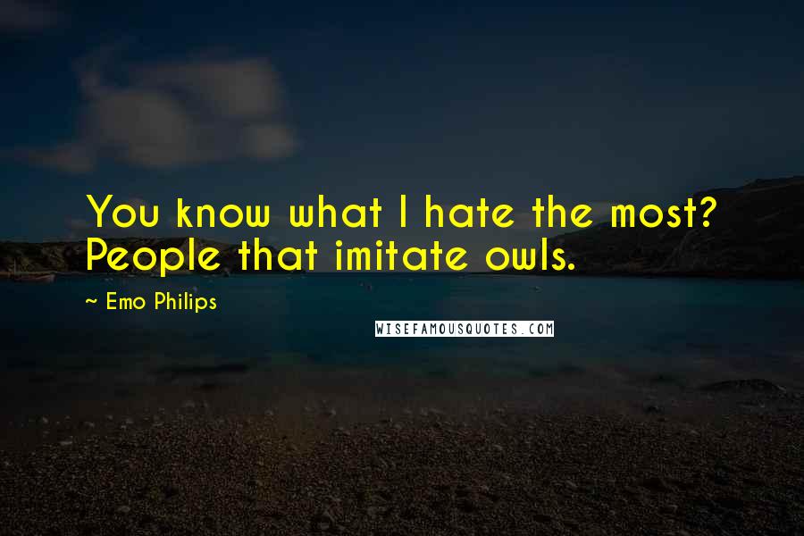 Emo Philips Quotes: You know what I hate the most? People that imitate owls.