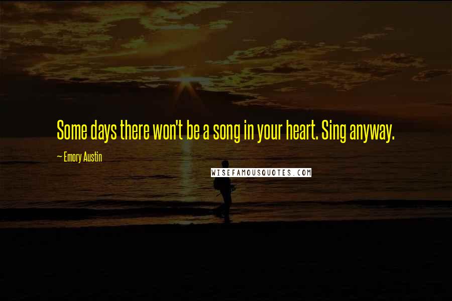 Emory Austin Quotes: Some days there won't be a song in your heart. Sing anyway.