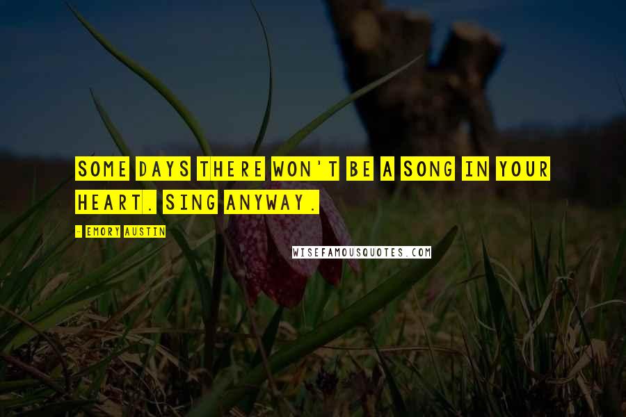 Emory Austin Quotes: Some days there won't be a song in your heart. Sing anyway.