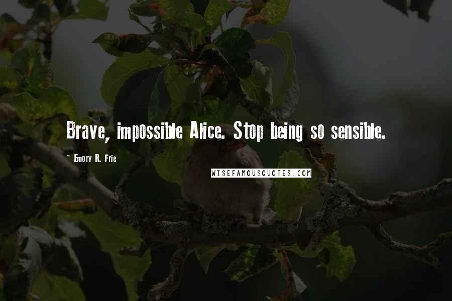 Emory R. Frie Quotes: Brave, impossible Alice. Stop being so sensible.