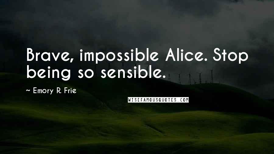 Emory R. Frie Quotes: Brave, impossible Alice. Stop being so sensible.