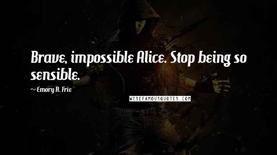 Emory R. Frie Quotes: Brave, impossible Alice. Stop being so sensible.