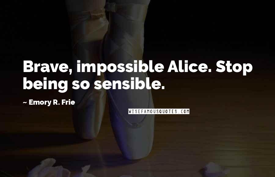 Emory R. Frie Quotes: Brave, impossible Alice. Stop being so sensible.