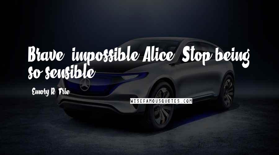 Emory R. Frie Quotes: Brave, impossible Alice. Stop being so sensible.