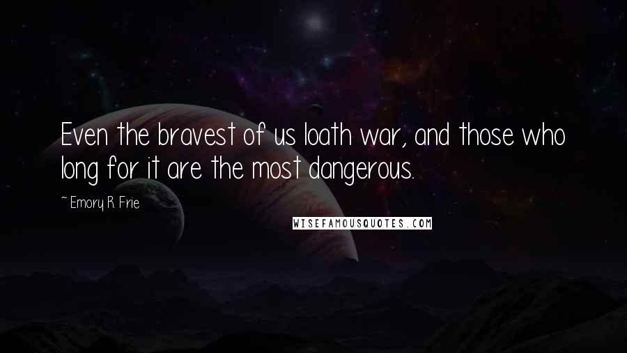 Emory R. Frie Quotes: Even the bravest of us loath war, and those who long for it are the most dangerous.