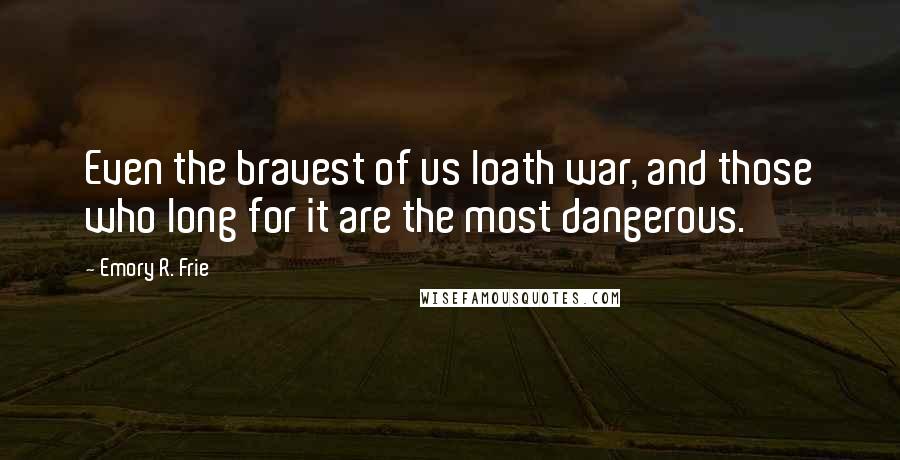 Emory R. Frie Quotes: Even the bravest of us loath war, and those who long for it are the most dangerous.