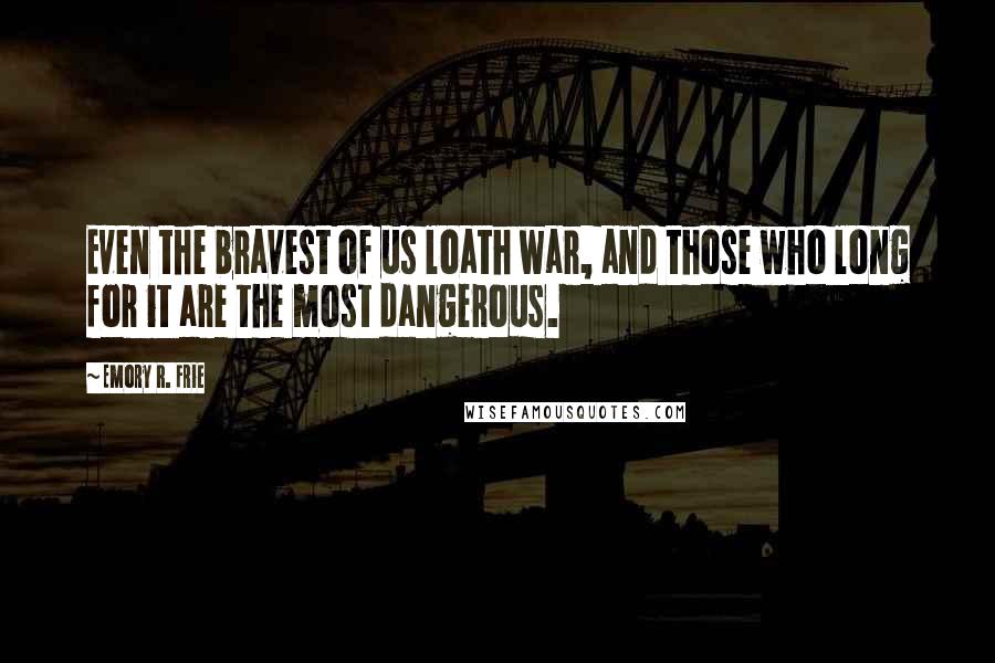 Emory R. Frie Quotes: Even the bravest of us loath war, and those who long for it are the most dangerous.