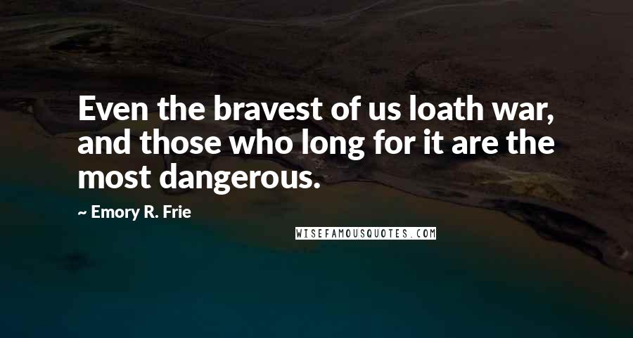 Emory R. Frie Quotes: Even the bravest of us loath war, and those who long for it are the most dangerous.