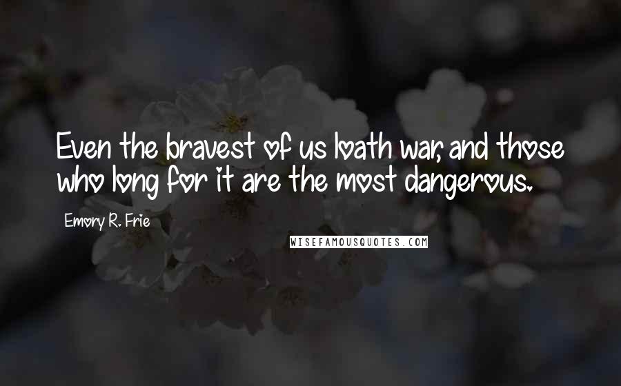 Emory R. Frie Quotes: Even the bravest of us loath war, and those who long for it are the most dangerous.