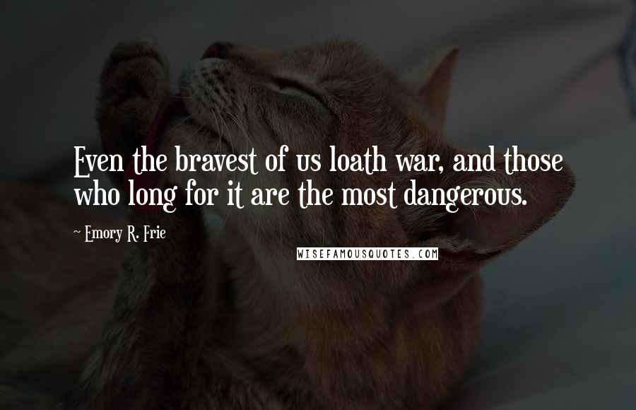 Emory R. Frie Quotes: Even the bravest of us loath war, and those who long for it are the most dangerous.