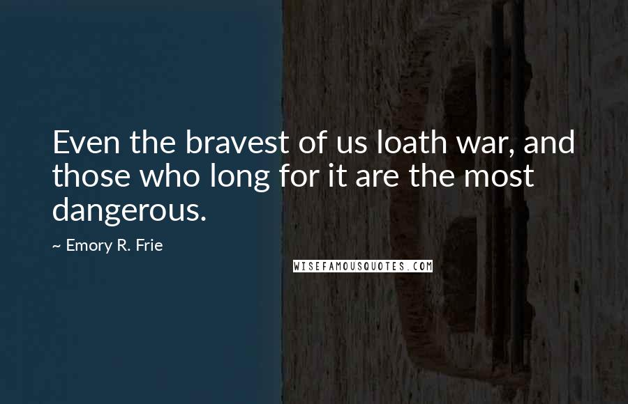 Emory R. Frie Quotes: Even the bravest of us loath war, and those who long for it are the most dangerous.