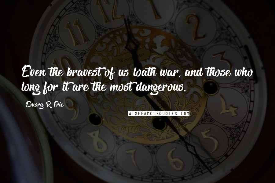 Emory R. Frie Quotes: Even the bravest of us loath war, and those who long for it are the most dangerous.