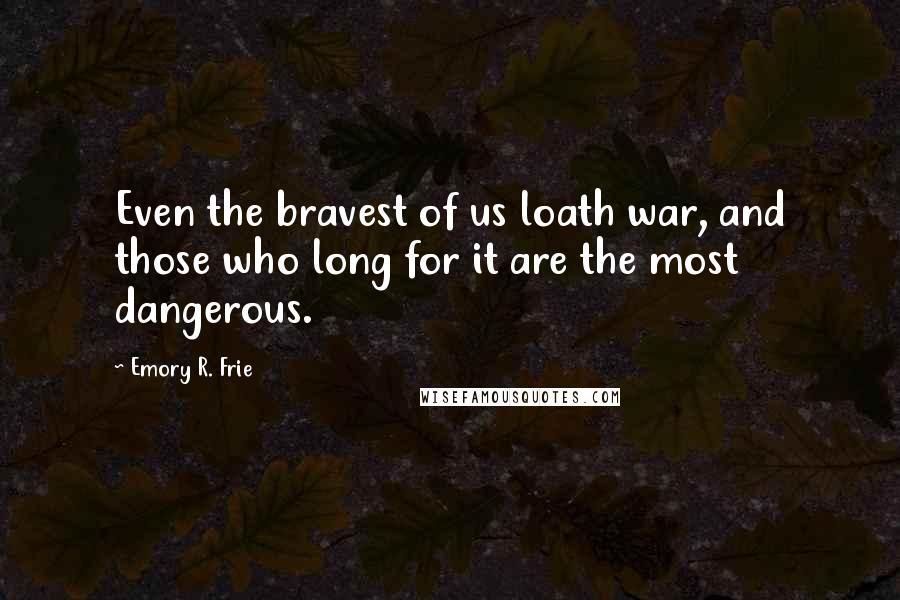 Emory R. Frie Quotes: Even the bravest of us loath war, and those who long for it are the most dangerous.