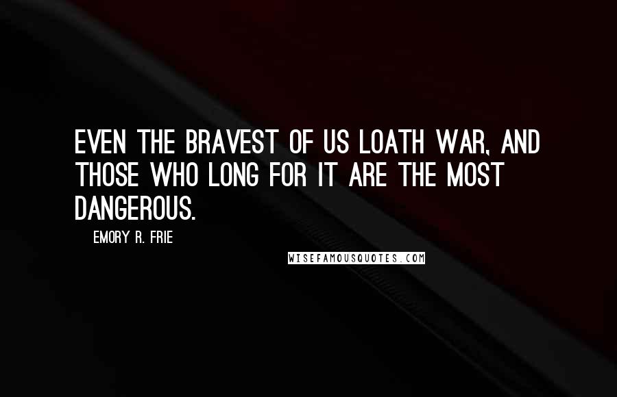Emory R. Frie Quotes: Even the bravest of us loath war, and those who long for it are the most dangerous.