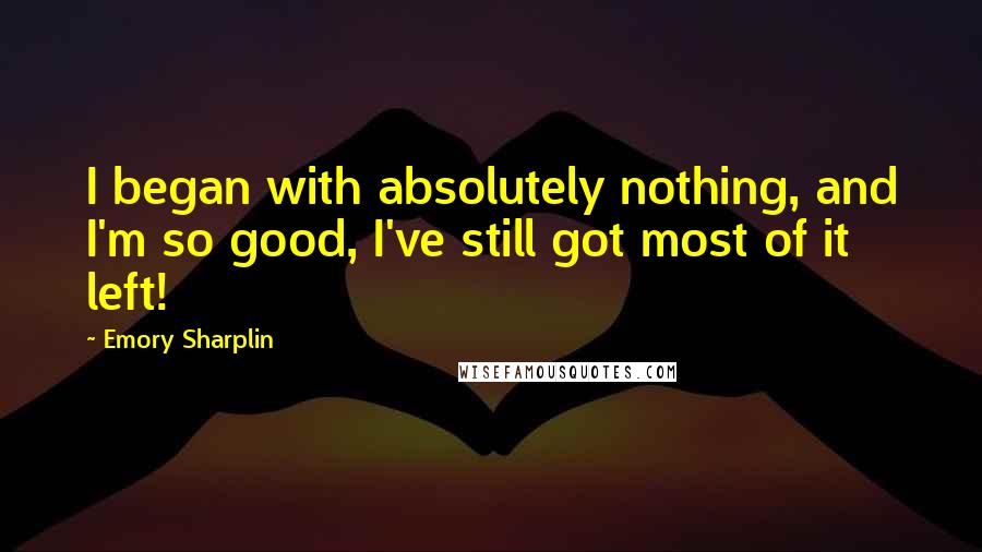 Emory Sharplin Quotes: I began with absolutely nothing, and I'm so good, I've still got most of it left!