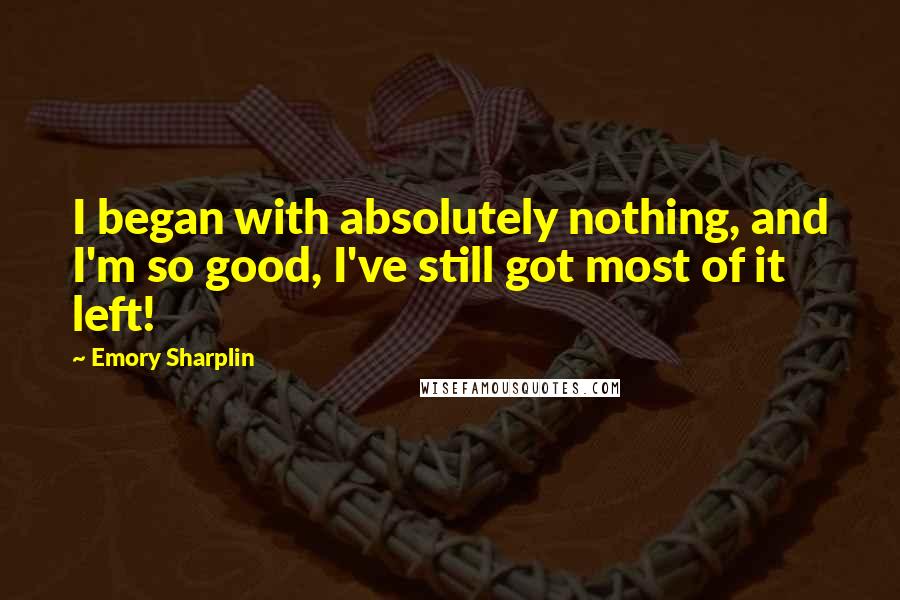 Emory Sharplin Quotes: I began with absolutely nothing, and I'm so good, I've still got most of it left!