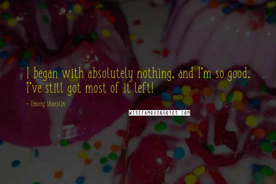 Emory Sharplin Quotes: I began with absolutely nothing, and I'm so good, I've still got most of it left!