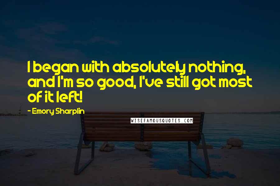 Emory Sharplin Quotes: I began with absolutely nothing, and I'm so good, I've still got most of it left!