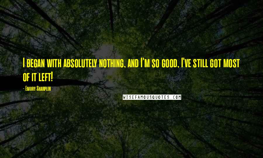 Emory Sharplin Quotes: I began with absolutely nothing, and I'm so good, I've still got most of it left!