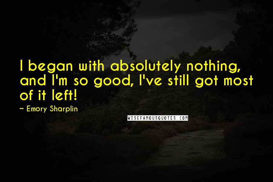 Emory Sharplin Quotes: I began with absolutely nothing, and I'm so good, I've still got most of it left!