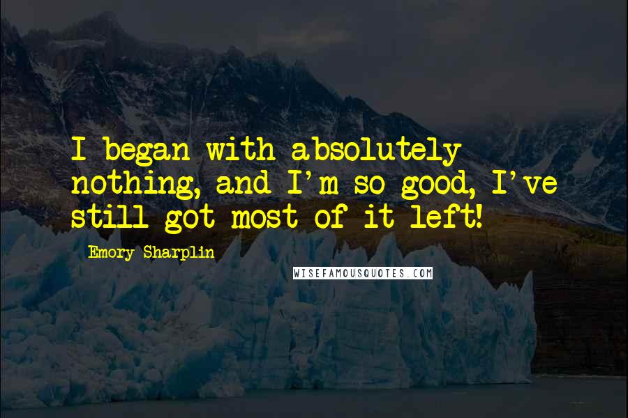 Emory Sharplin Quotes: I began with absolutely nothing, and I'm so good, I've still got most of it left!