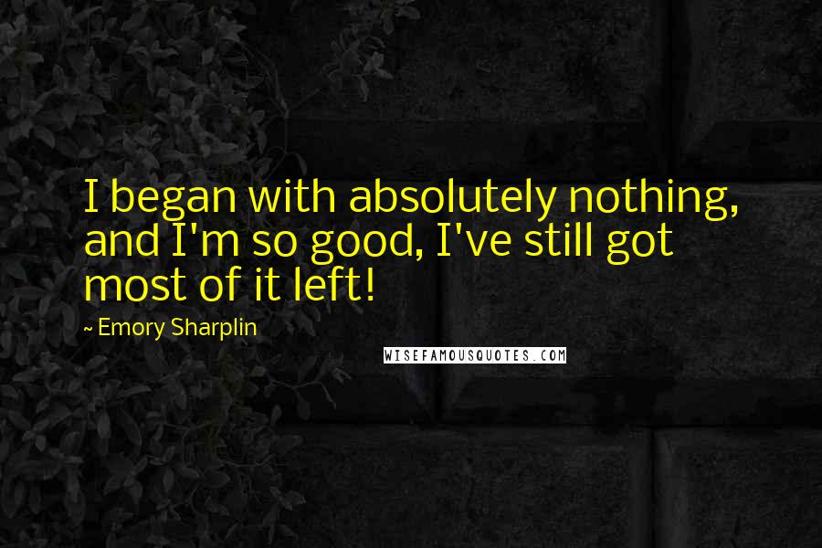 Emory Sharplin Quotes: I began with absolutely nothing, and I'm so good, I've still got most of it left!