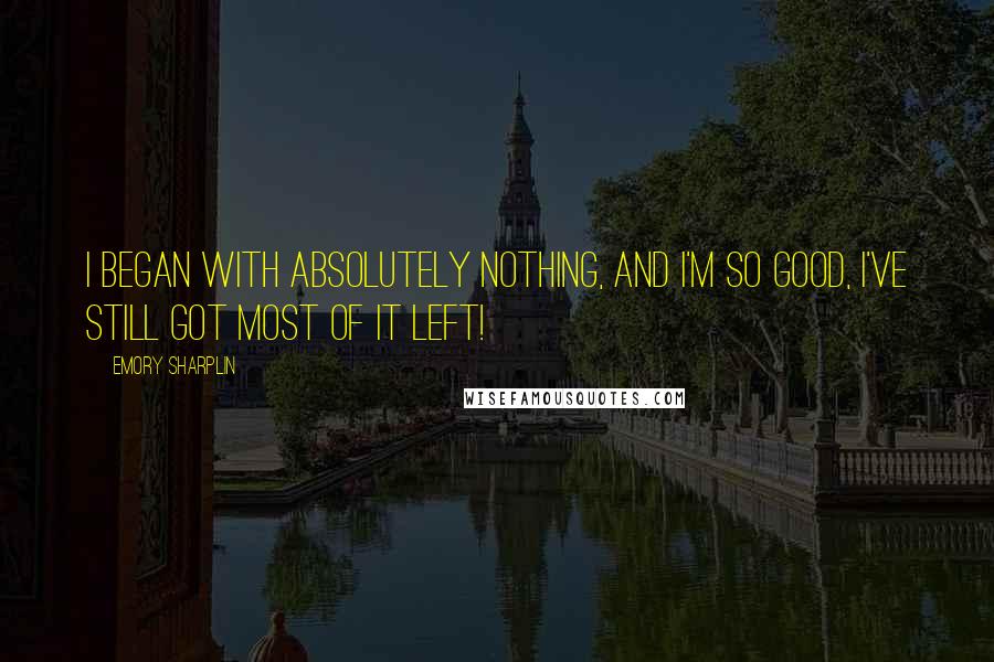 Emory Sharplin Quotes: I began with absolutely nothing, and I'm so good, I've still got most of it left!