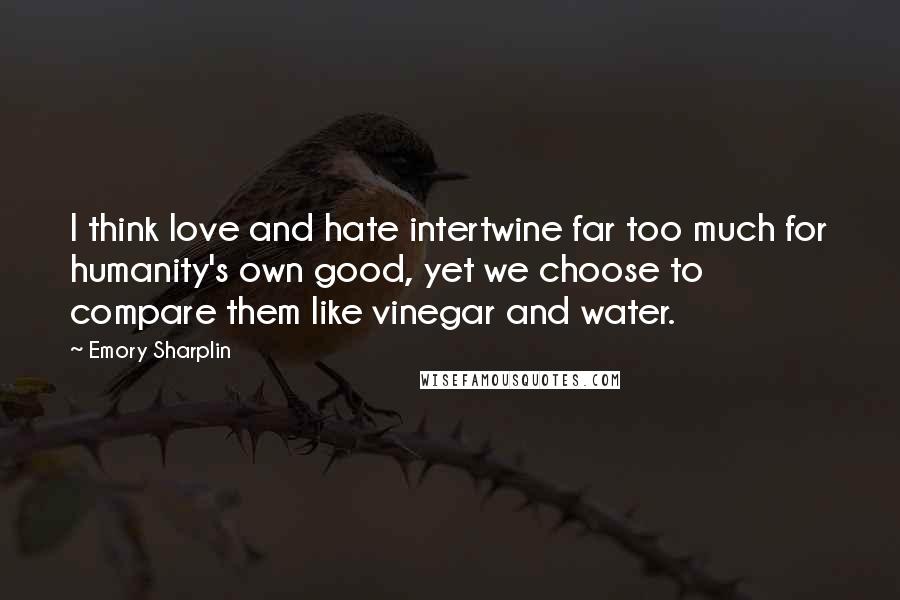 Emory Sharplin Quotes: I think love and hate intertwine far too much for humanity's own good, yet we choose to compare them like vinegar and water.