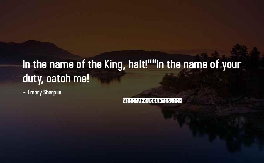 Emory Sharplin Quotes: In the name of the King, halt!""In the name of your duty, catch me!