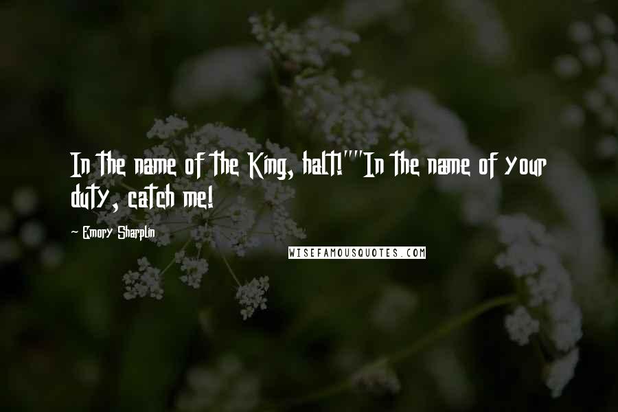 Emory Sharplin Quotes: In the name of the King, halt!""In the name of your duty, catch me!