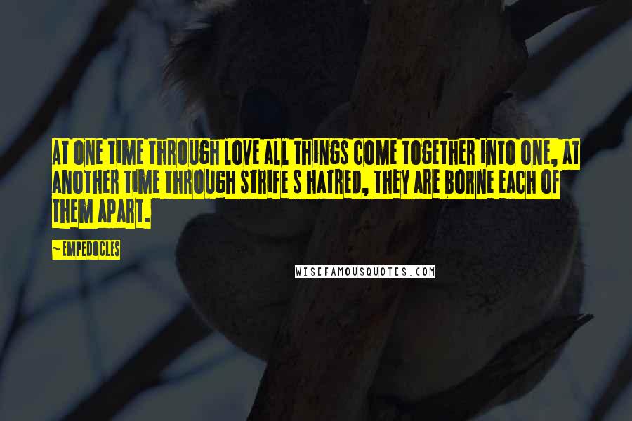 Empedocles Quotes: At one time through love all things come together into one, at another time through strife s hatred, they are borne each of them apart.