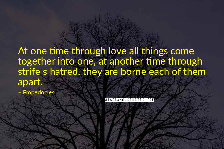 Empedocles Quotes: At one time through love all things come together into one, at another time through strife s hatred, they are borne each of them apart.