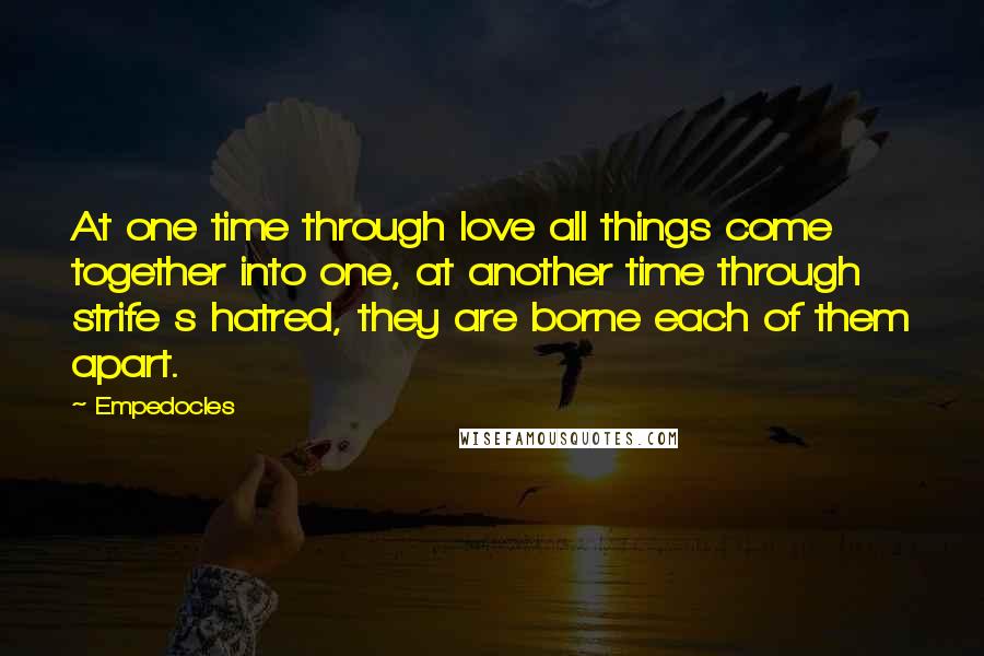 Empedocles Quotes: At one time through love all things come together into one, at another time through strife s hatred, they are borne each of them apart.