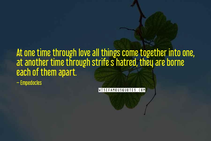 Empedocles Quotes: At one time through love all things come together into one, at another time through strife s hatred, they are borne each of them apart.