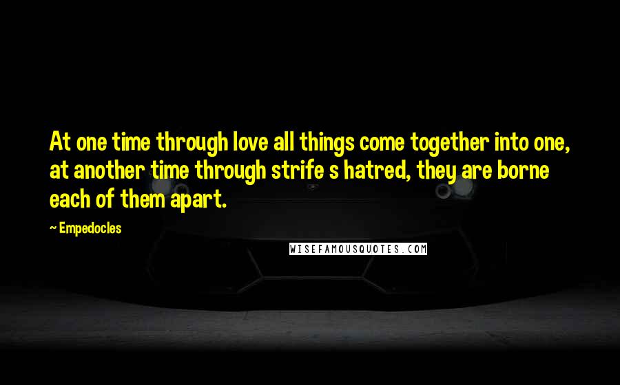 Empedocles Quotes: At one time through love all things come together into one, at another time through strife s hatred, they are borne each of them apart.