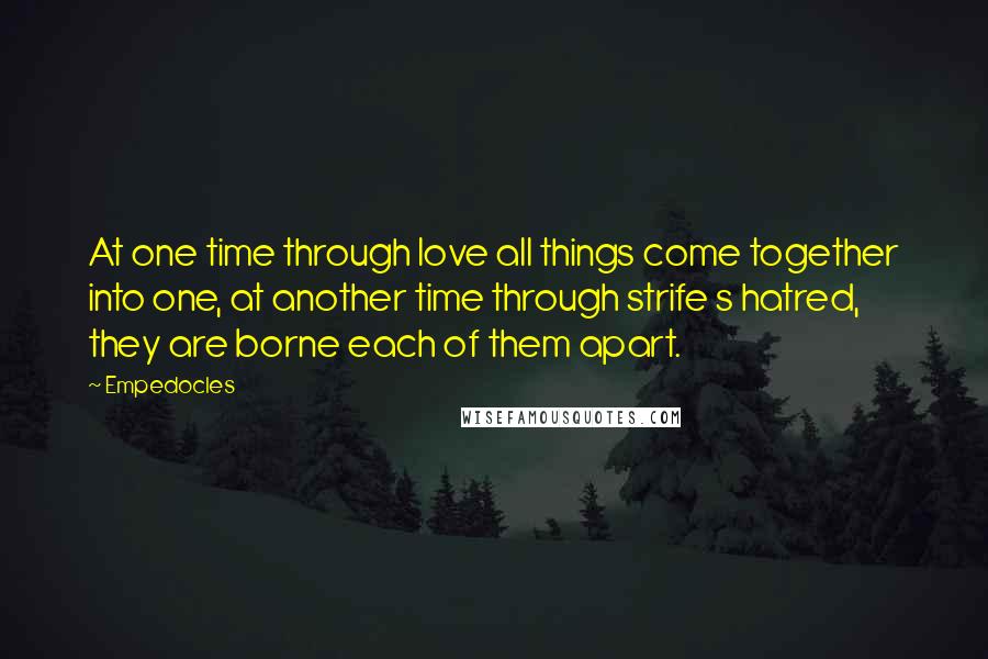 Empedocles Quotes: At one time through love all things come together into one, at another time through strife s hatred, they are borne each of them apart.