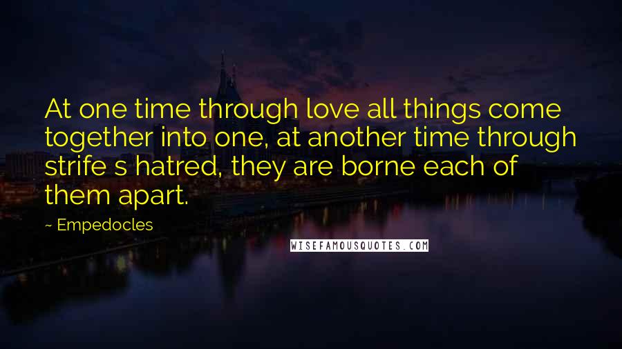 Empedocles Quotes: At one time through love all things come together into one, at another time through strife s hatred, they are borne each of them apart.