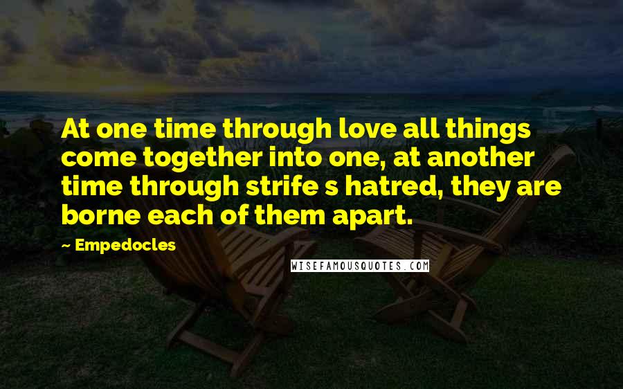 Empedocles Quotes: At one time through love all things come together into one, at another time through strife s hatred, they are borne each of them apart.