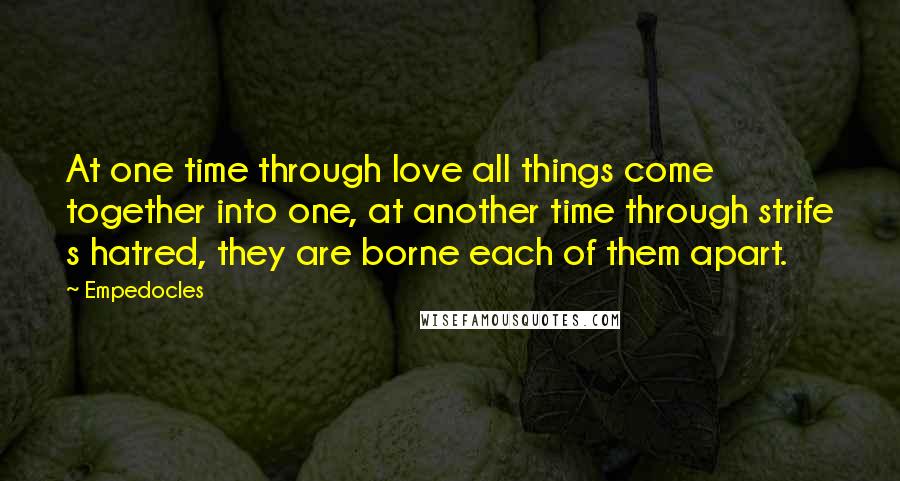 Empedocles Quotes: At one time through love all things come together into one, at another time through strife s hatred, they are borne each of them apart.