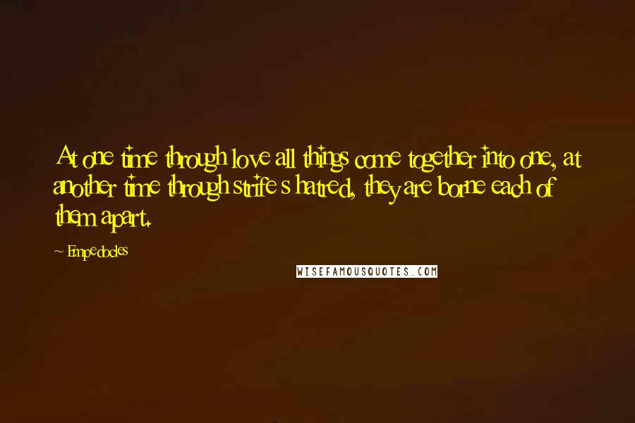 Empedocles Quotes: At one time through love all things come together into one, at another time through strife s hatred, they are borne each of them apart.