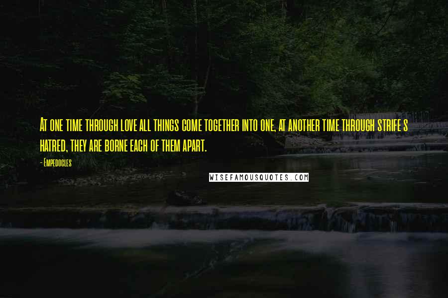 Empedocles Quotes: At one time through love all things come together into one, at another time through strife s hatred, they are borne each of them apart.