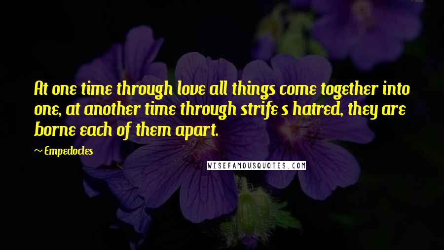 Empedocles Quotes: At one time through love all things come together into one, at another time through strife s hatred, they are borne each of them apart.