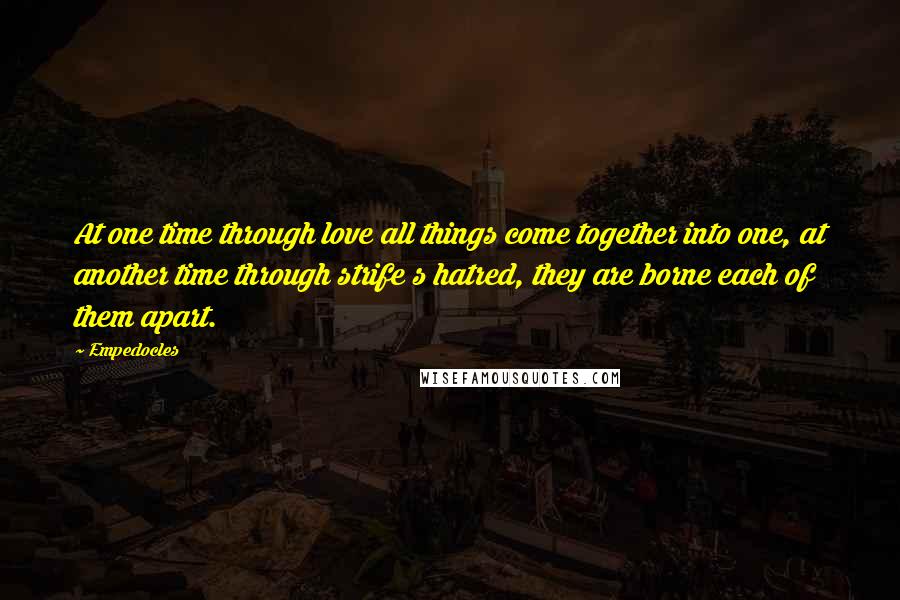 Empedocles Quotes: At one time through love all things come together into one, at another time through strife s hatred, they are borne each of them apart.