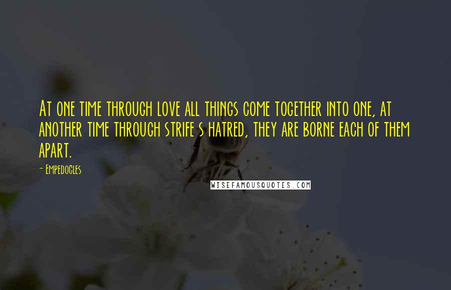 Empedocles Quotes: At one time through love all things come together into one, at another time through strife s hatred, they are borne each of them apart.