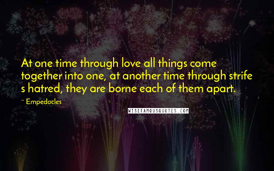 Empedocles Quotes: At one time through love all things come together into one, at another time through strife s hatred, they are borne each of them apart.