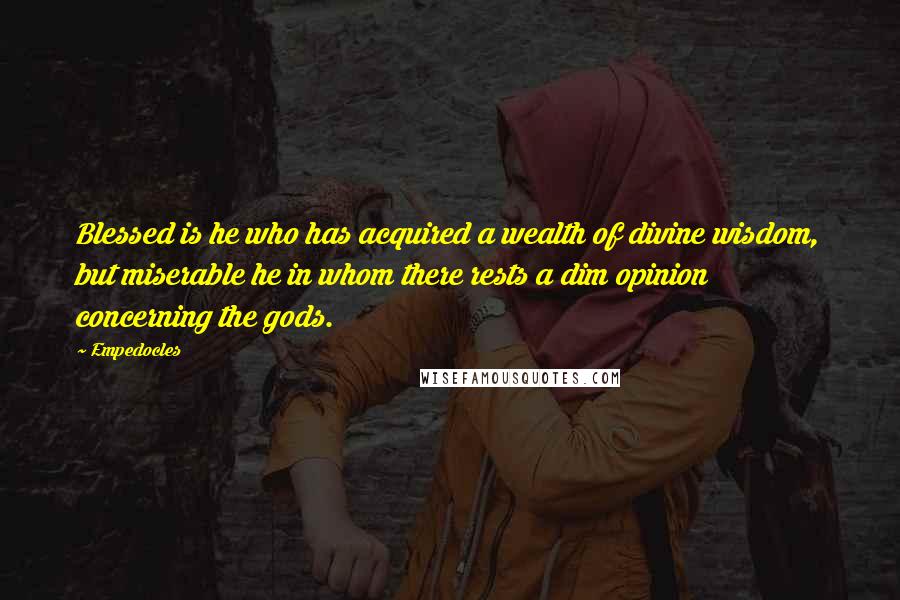 Empedocles Quotes: Blessed is he who has acquired a wealth of divine wisdom, but miserable he in whom there rests a dim opinion concerning the gods.