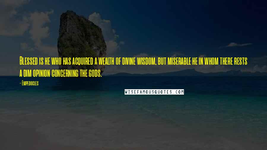 Empedocles Quotes: Blessed is he who has acquired a wealth of divine wisdom, but miserable he in whom there rests a dim opinion concerning the gods.